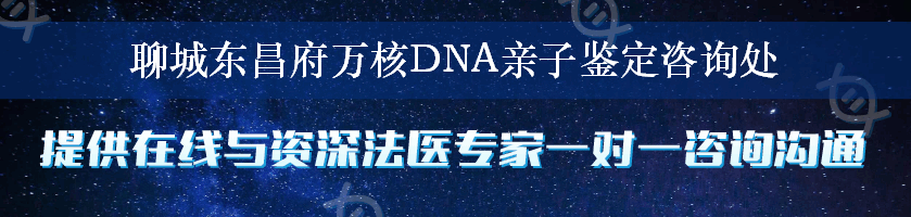 聊城东昌府万核DNA亲子鉴定咨询处